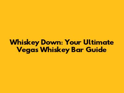 Whiskey Down: Your Ultimate Vegas Whiskey Bar Guide