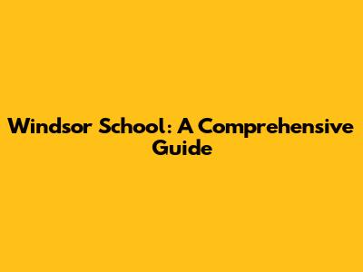 Windsor School: A Comprehensive Guide