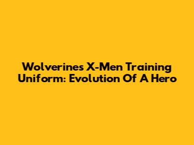 Wolverine's X-Men Training Uniform: Evolution Of A Hero
