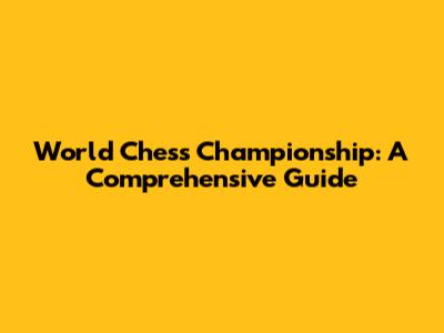 World Chess Championship: A Comprehensive Guide