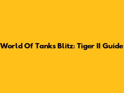World Of Tanks Blitz: Tiger II Guide