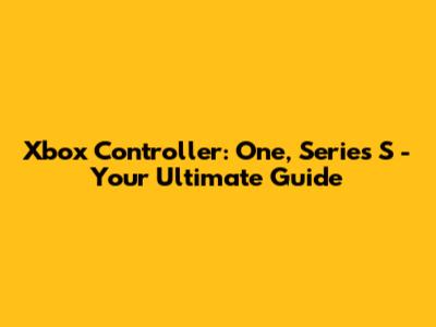 Xbox Controller: One, Series S - Your Ultimate Guide