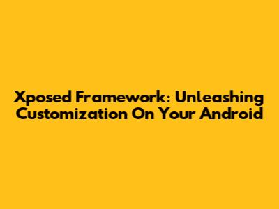 Xposed Framework: Unleashing Customization On Your Android