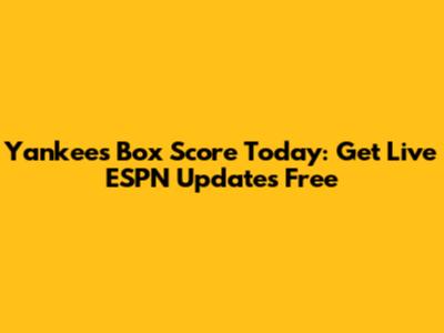 Yankees Box Score Today: Get Live ESPN Updates Free
