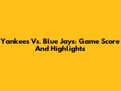 Yankees Vs. Blue Jays: Game Score And Highlights