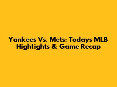 Yankees Vs. Mets: Today's MLB Highlights & Game Recap