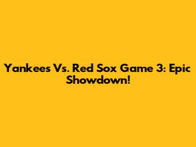 Yankees Vs. Red Sox Game 3: Epic Showdown!