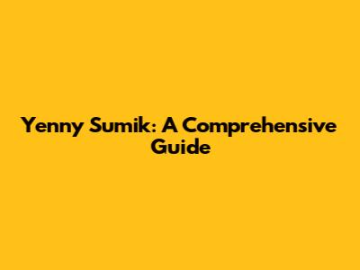 Yenny Sumik: A Comprehensive Guide
