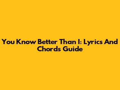 You Know Better Than I: Lyrics And Chords Guide