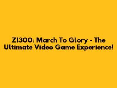 ZI300: March To Glory - The Ultimate Video Game Experience!