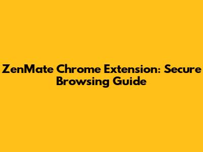 ZenMate Chrome Extension: Secure Browsing Guide