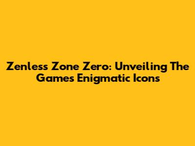 Zenless Zone Zero: Unveiling The Game's Enigmatic Icons