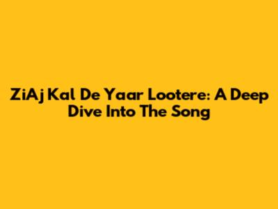 ZiAj Kal De Yaar Lootere: A Deep Dive Into The Song