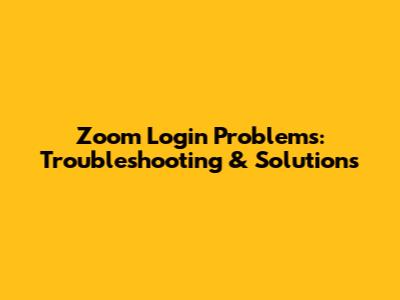 Zoom Login Problems: Troubleshooting & Solutions